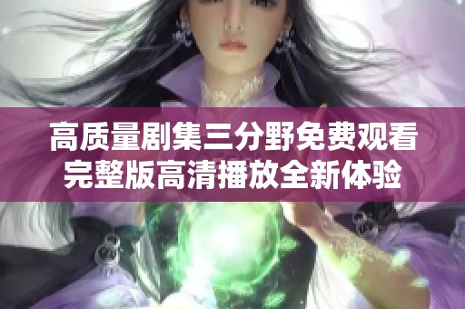 高质量剧集三分野免费观看完整版高清播放全新体验