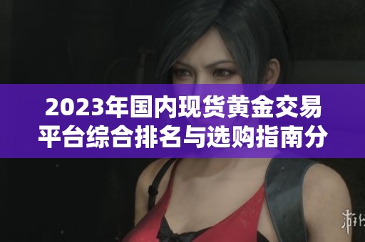 2023年国内现货黄金交易平台综合排名与选购指南分享