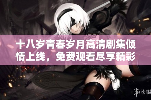 十八岁青春岁月高清剧集倾情上线，免费观看尽享精彩故事