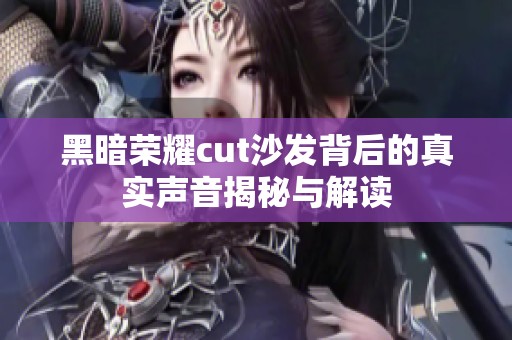 黑暗荣耀cut沙发背后的真实声音揭秘与解读