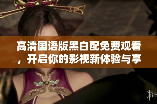 高清国语版黑白配免费观看，开启你的影视新体验与享受