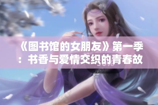 《图书馆的女朋友》第一季：书香与爱情交织的青春故事揭幕