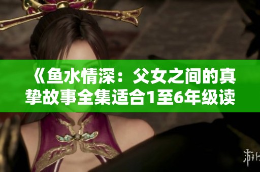 《鱼水情深：父女之间的真挚故事全集适合1至6年级读者》
