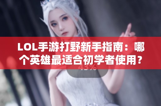LOL手游打野新手指南:哪个英雄最适合初学者使用? LOL手游打野新手指南:哪个英雄最适合初学者使用?