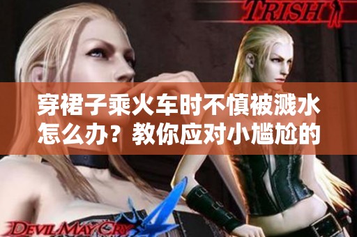 穿裙子乘火车时不慎被溅水怎么办？教你应对小尴尬的实用技巧