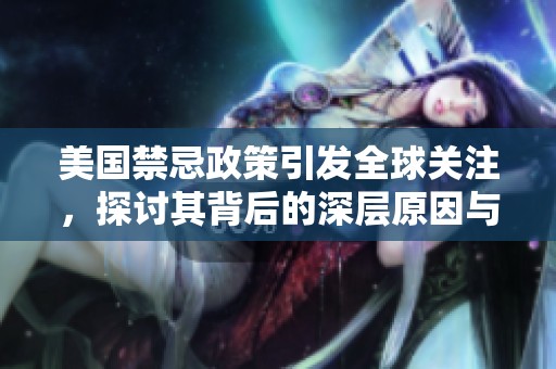 美国禁忌政策引发全球关注，探讨其背后的深层原因与影响
