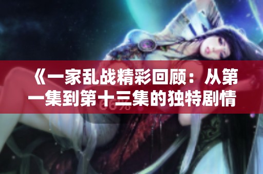 《一家乱战精彩回顾：从第一集到第十三集的独特剧情解析》