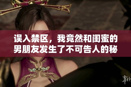 误入禁区，我竟然和闺蜜的男朋友发生了不可告人的秘密关系