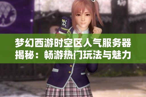 梦幻西游时空区人气服务器揭秘：畅游热门玩法与魅力探寻