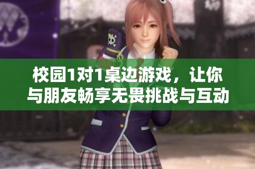 校园1对1桌边游戏，让你与朋友畅享无畏挑战与互动乐趣