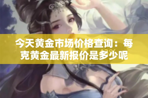 今天黄金市场价格查询：每克黄金最新报价是多少呢