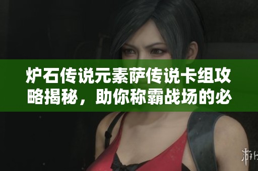 炉石传说元素萨传说卡组攻略揭秘，助你称霸战场的必备秘技