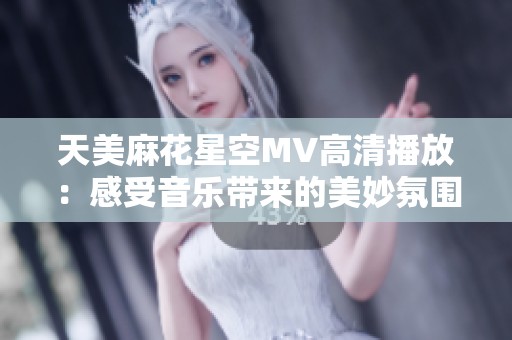 天美麻花星空MV高清播放：感受音乐带来的美妙氛围与视听享受