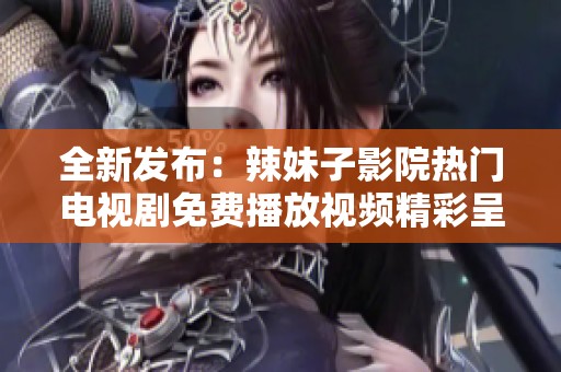 全新发布：辣妹子影院热门电视剧免费播放视频精彩呈现