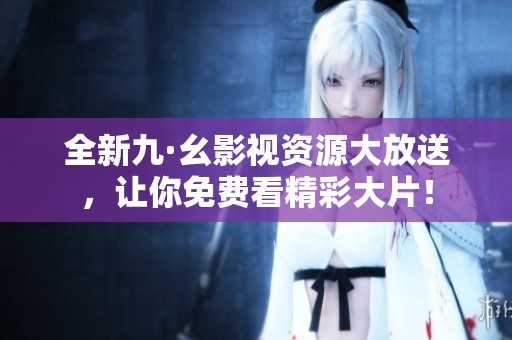 全新九·幺影视资源大放送，让你免费看精彩大片！