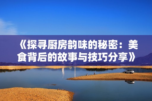 《探寻厨房韵味的秘密：美食背后的故事与技巧分享》