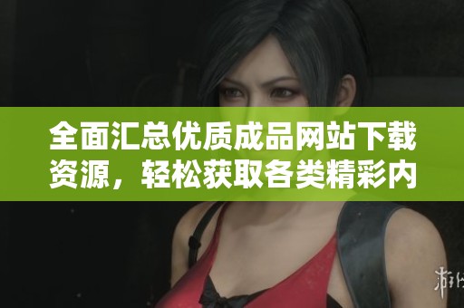 全面汇总优质成品网站下载资源，轻松获取各类精彩内容的最佳选择！