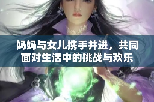 妈妈与女儿携手并进，共同面对生活中的挑战与欢乐