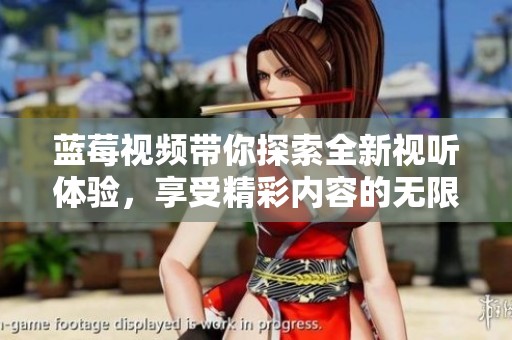 蓝莓视频带你探索全新视听体验，享受精彩内容的无限可能