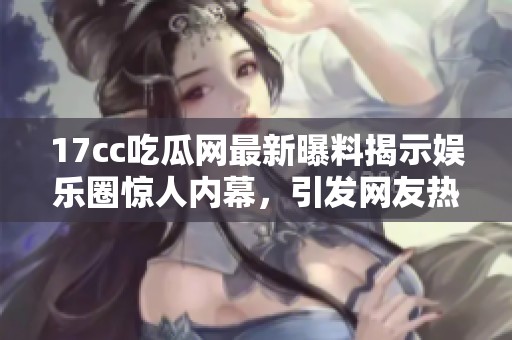 17cc吃瓜网最新曝料揭示娱乐圈惊人内幕，引发网友热议与关注