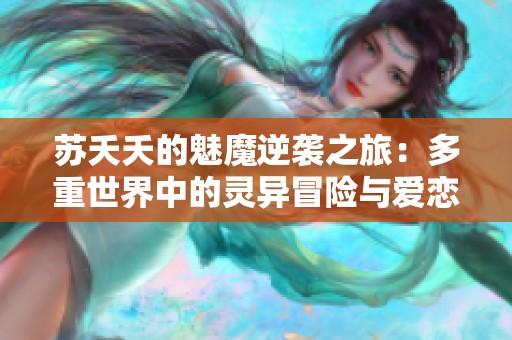 苏夭夭的魅魔逆袭之旅：多重世界中的灵异冒险与爱恋