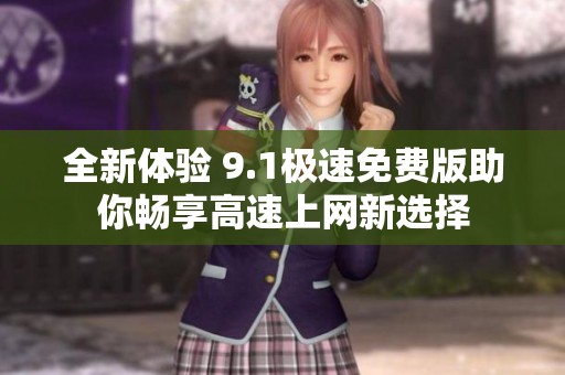 全新体验 9.1极速免费版助你畅享高速上网新选择