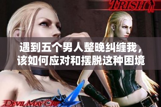 遇到五个男人整晚纠缠我，该如何应对和摆脱这种困境呢