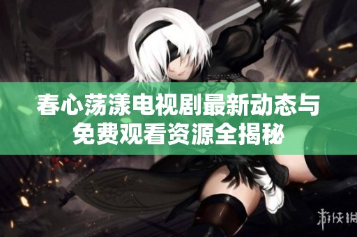 春心荡漾电视剧最新动态与免费观看资源全揭秘
