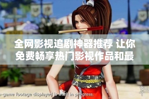 全网影视追剧神器推荐 让你免费畅享热门影视作品和最新剧集