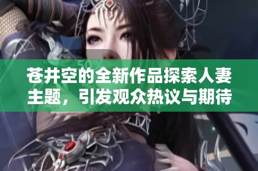 苍井空的全新作品探索人妻主题，引发观众热议与期待