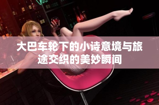 大巴车轮下的小诗意境与旅途交织的美妙瞬间