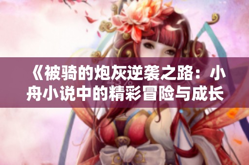 《被骑的炮灰逆袭之路：小舟小说中的精彩冒险与成长》