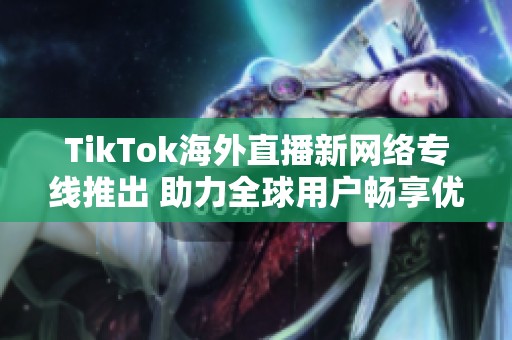 TikTok海外直播新网络专线推出 助力全球用户畅享优质直播体验