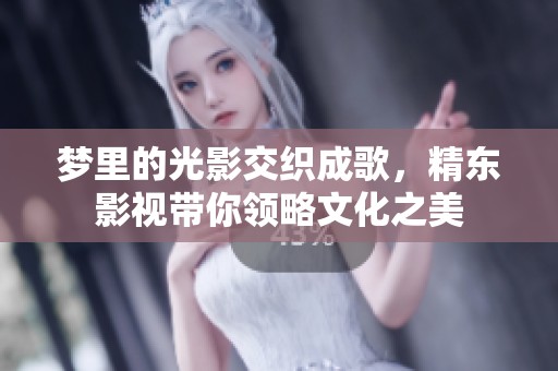 梦里的光影交织成歌，精东影视带你领略文化之美