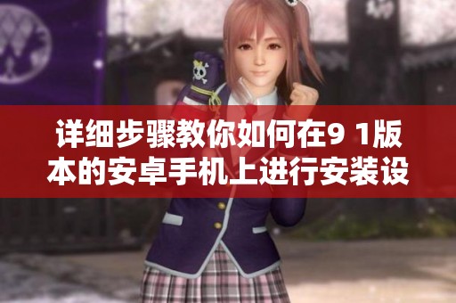 详细步骤教你如何在9 1版本的安卓手机上进行安装设置