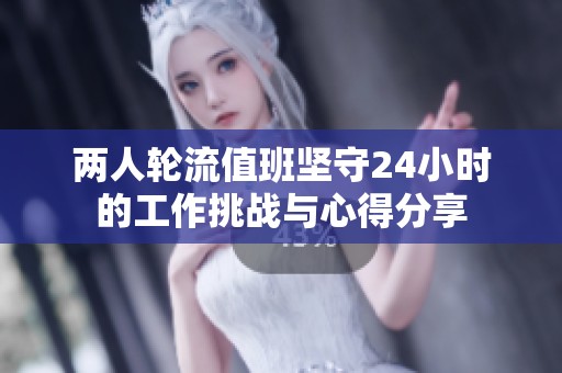 两人轮流值班坚守24小时的工作挑战与心得分享