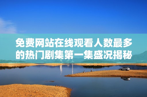 免费网站在线观看人数最多的热门剧集第一集盛况揭秘