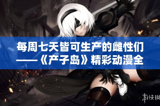 每周七天皆可生产的雌性们——《产子岛》精彩动漫全新体验