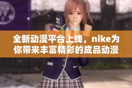 全新动漫平台上线，nike为你带来丰富精彩的成品动漫体验