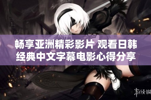 畅享亚洲精彩影片 观看日韩经典中文字幕电影心得分享