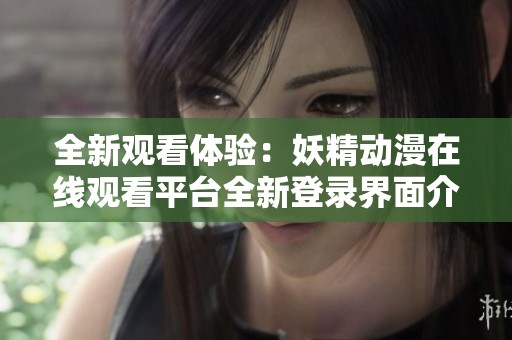 全新观看体验：妖精动漫在线观看平台全新登录界面介绍