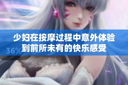 少妇在按摩过程中意外体验到前所未有的快乐感受