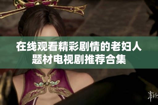 在线观看精彩剧情的老妇人题材电视剧推荐合集
