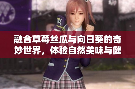 融合草莓丝瓜与向日葵的奇妙世界，体验自然美味与健康的完美结合