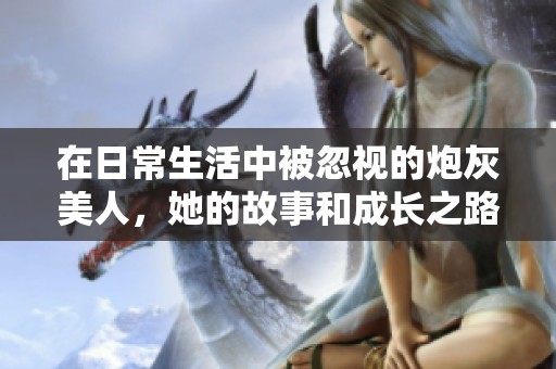 在日常生活中被忽视的炮灰美人，她的故事和成长之路