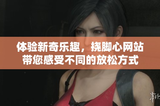 体验新奇乐趣，挠脚心网站带您感受不同的放松方式