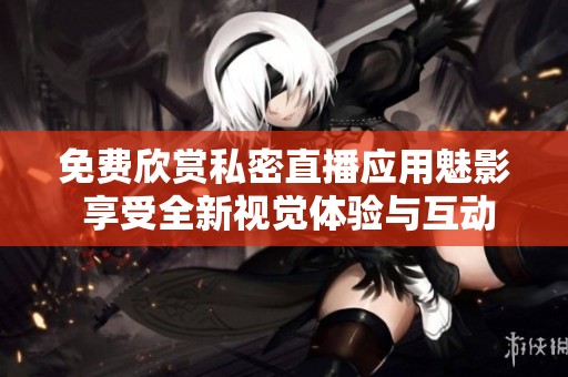 免费欣赏私密直播应用魅影 享受全新视觉体验与互动乐趣