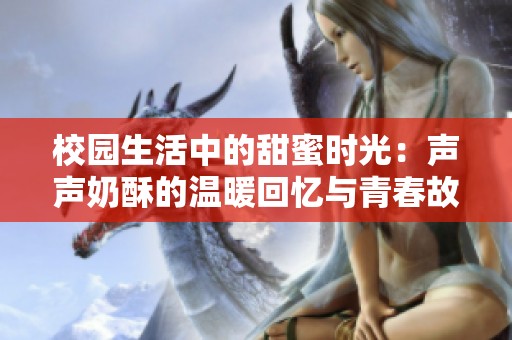 校园生活中的甜蜜时光：声声奶酥的温暖回忆与青春故事