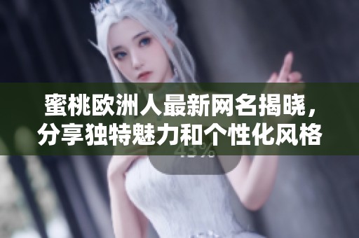 蜜桃欧洲人最新网名揭晓，分享独特魅力和个性化风格的选择