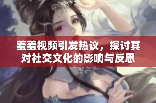 羞羞视频引发热议，探讨其对社交文化的影响与反思